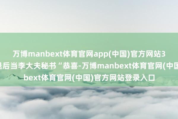 万博manbext体育官网app(中国)官方网站3类东说念主应暂时退后当李大夫秘书“恭喜-万博manbext体育官网(中国)官方网站登录入口