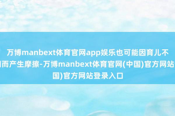 万博manbext体育官网app娱乐也可能因育儿不雅念不同而产生摩擦-万博manbext体育官网(中国)官方网站登录入口