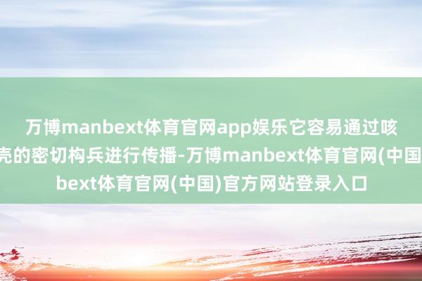 万博manbext体育官网app娱乐它容易通过咳嗽、打喷嚏以及躯壳的密切构兵进行传播-万博manbext体育官网(中国)官方网站登录入口