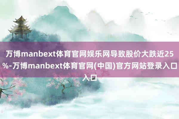 万博manbext体育官网娱乐网导致股价大跌近25%-万博manbext体育官网(中国)官方网站登录入口