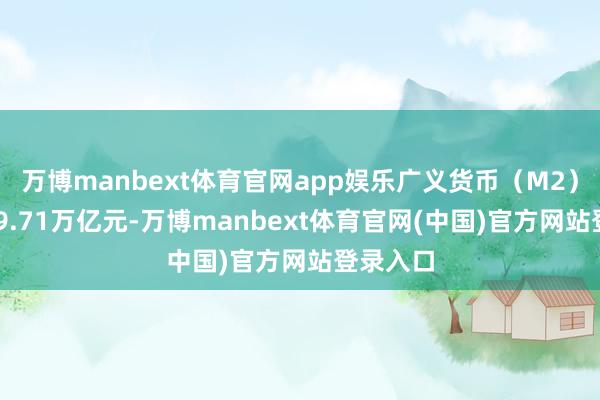 万博manbext体育官网app娱乐广义货币（M2）余额309.71万亿元-万博manbext体育官网(中国)官方网站登录入口