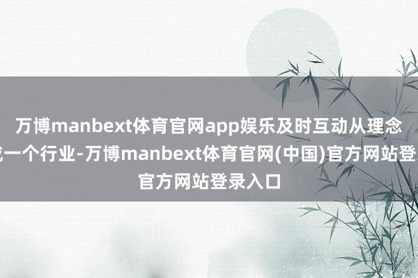 万博manbext体育官网app娱乐及时互动从理念发展成一个行业-万博manbext体育官网(中国)官方网站登录入口