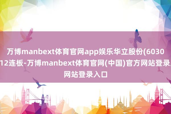 万博manbext体育官网app娱乐华立股份(603038)12连板-万博manbext体育官网(中国)官方网站登录入口