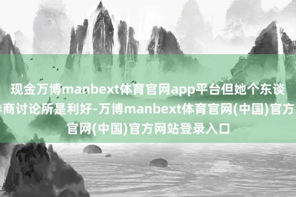 现金万博manbext体育官网app平台但她个东谈主以为这对券商讨论所是利好-万博manbext体育官网(中国)官方网站登录入口