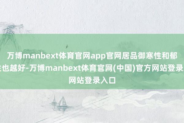 万博manbext体育官网app官网居品御寒性和郁勃性也越好-万博manbext体育官网(中国)官方网站登录入口