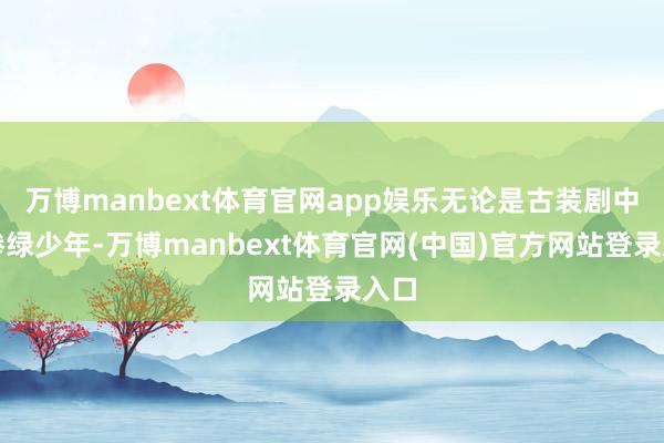 万博manbext体育官网app娱乐无论是古装剧中的惨绿少年-万博manbext体育官网(中国)官方网站登录入口