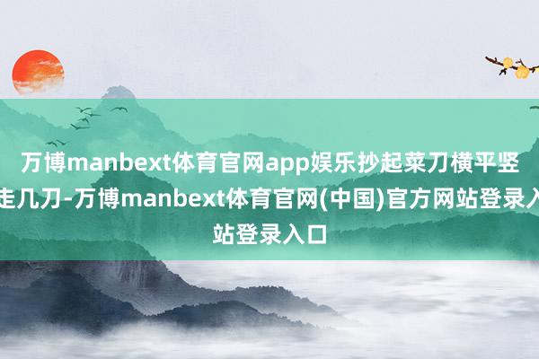万博manbext体育官网app娱乐抄起菜刀横平竖直走几刀-万博manbext体育官网(中国)官方网站登录入口