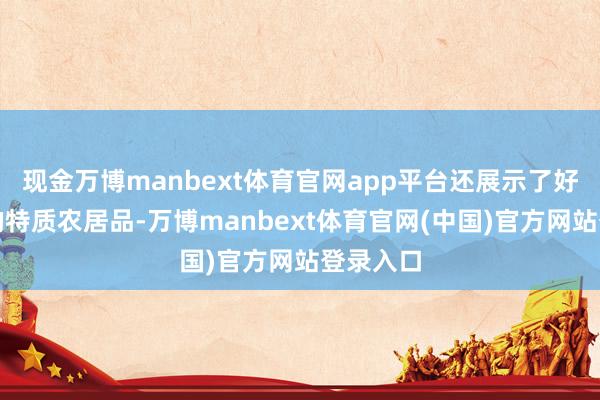 现金万博manbext体育官网app平台还展示了好意思兰的特质农居品-万博manbext体育官网(中国)官方网站登录入口