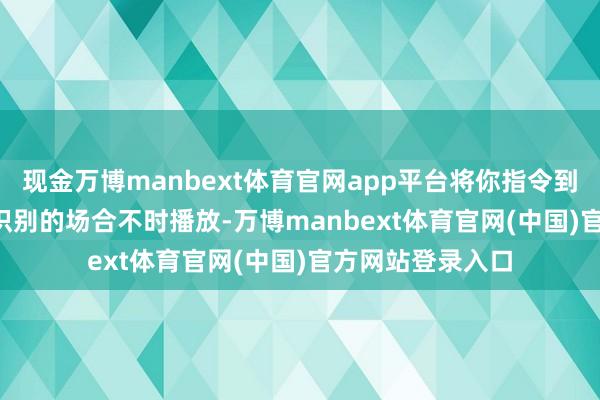 现金万博manbext体育官网app平台将你指令到音乐 App 中从识别的场合不时播放-万博manbext体育官网(中国)官方网站登录入口