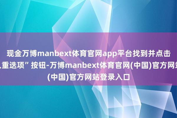 现金万博manbext体育官网app平台找到并点击“阻隔录入重迭项”按钮-万博manbext体育官网(中国)官方网站登录入口