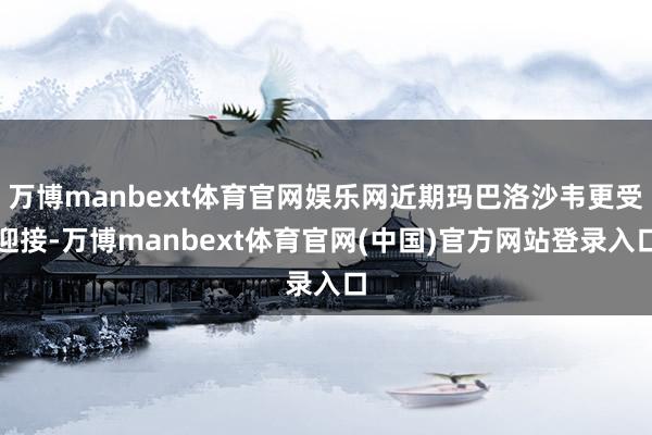 万博manbext体育官网娱乐网近期玛巴洛沙韦更受迎接-万博manbext体育官网(中国)官方网站登录入口