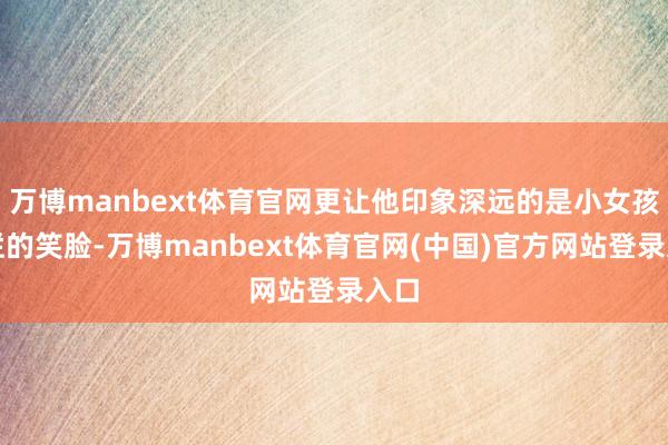 万博manbext体育官网更让他印象深远的是小女孩灿烂的笑脸-万博manbext体育官网(中国)官方网站登录入口