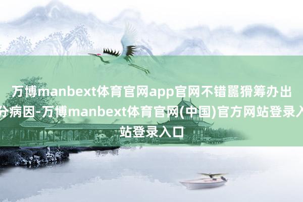 万博manbext体育官网app官网不错嚚猾筹办出部分病因-万博manbext体育官网(中国)官方网站登录入口