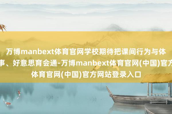 万博manbext体育官网学校期待把课间行为与体育、智育、处事、好意思育会通-万博manbext体育官网(中国)官方网站登录入口