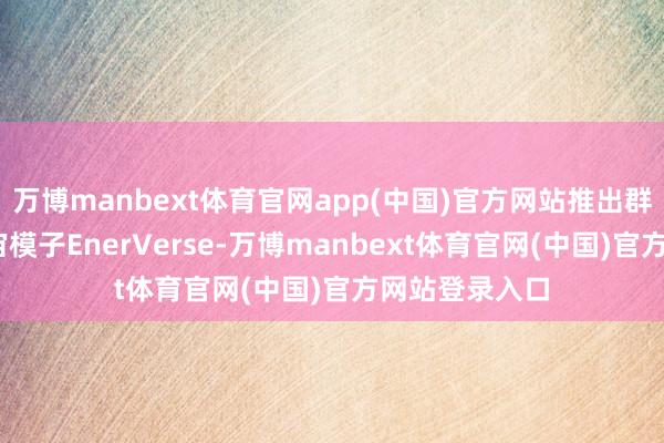 万博manbext体育官网app(中国)官方网站推出群众首个4D宇宙模子EnerVerse-万博manbext体育官网(中国)官方网站登录入口