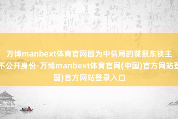 万博manbext体育官网因为中情局的谍报东谈主员往往不公开身份-万博manbext体育官网(中国)官方网站登录入口