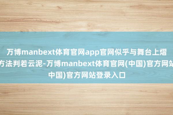 万博manbext体育官网app官网似乎与舞台上熠熠生辉的方法判若云泥-万博manbext体育官网(中国)官方网站登录入口