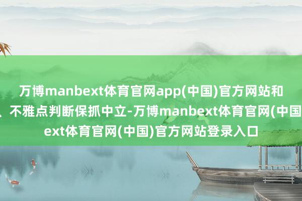 万博manbext体育官网app(中国)官方网站和讯网站对文中述说、不雅点判断保抓中立-万博manbext体育官网(中国)官方网站登录入口