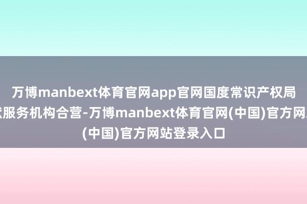 万博manbext体育官网app官网国度常识产权局与科技文献服务机构合营-万博manbext体育官网(中国)官方网站登录入口